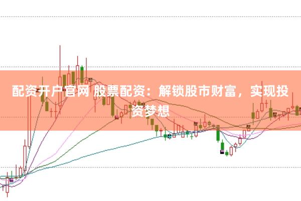 配资开户官网 股票配资：解锁股市财富，实现投资梦想