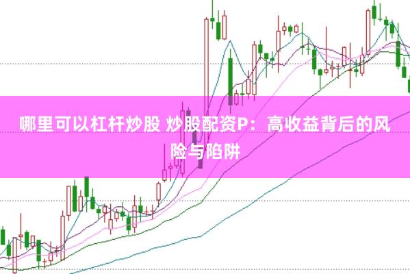 哪里可以杠杆炒股 炒股配资P：高收益背后的风险与陷阱