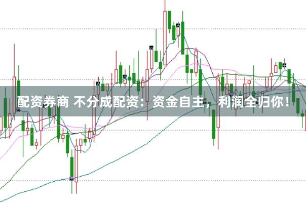 配资券商 不分成配资：资金自主，利润全归你！