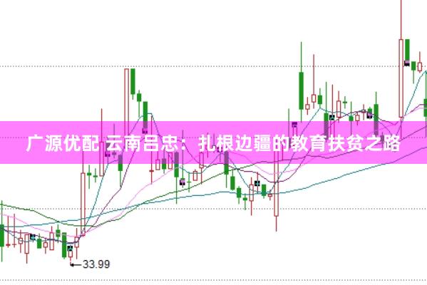 广源优配 云南吕忠：扎根边疆的教育扶贫之路