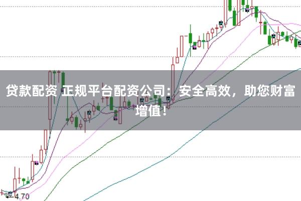 贷款配资 正规平台配资公司：安全高效，助您财富增值！