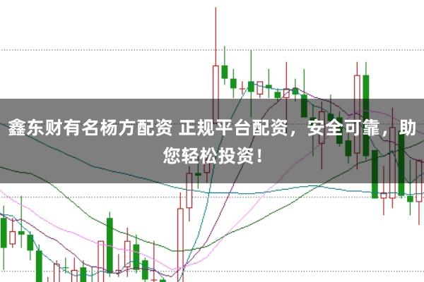 鑫东财有名杨方配资 正规平台配资，安全可靠，助您轻松投资！