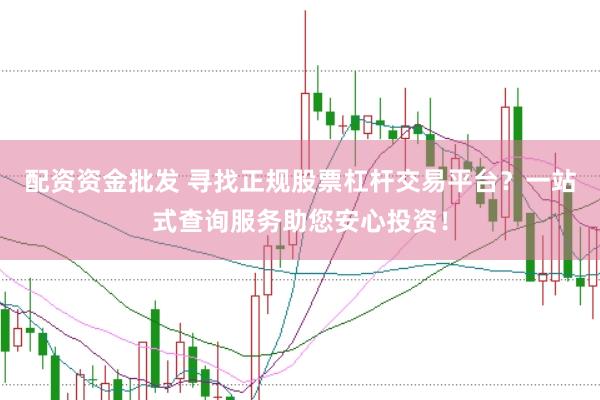 配资资金批发 寻找正规股票杠杆交易平台？一站式查询服务助您安心投资！