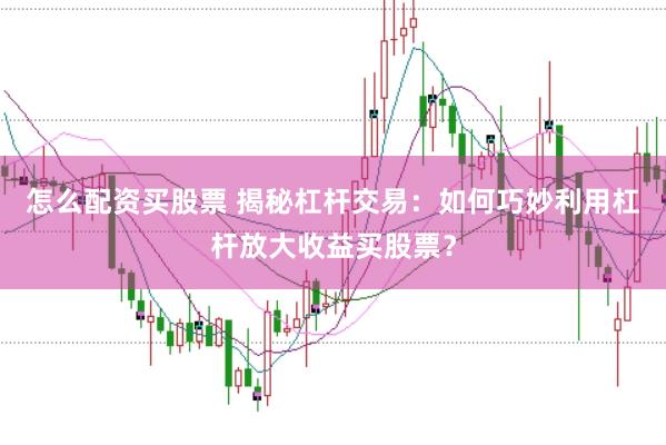 怎么配资买股票 揭秘杠杆交易：如何巧妙利用杠杆放大收益买股票？