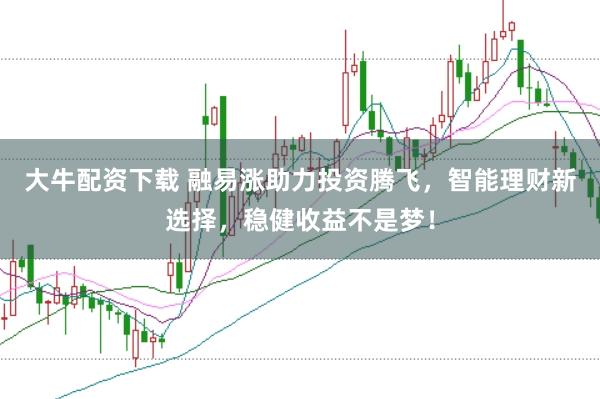 大牛配资下载 融易涨助力投资腾飞，智能理财新选择，稳健收益不是梦！