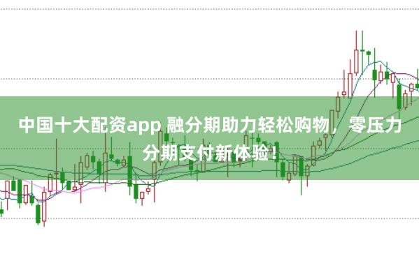 中国十大配资app 融分期助力轻松购物，零压力分期支付新体验！