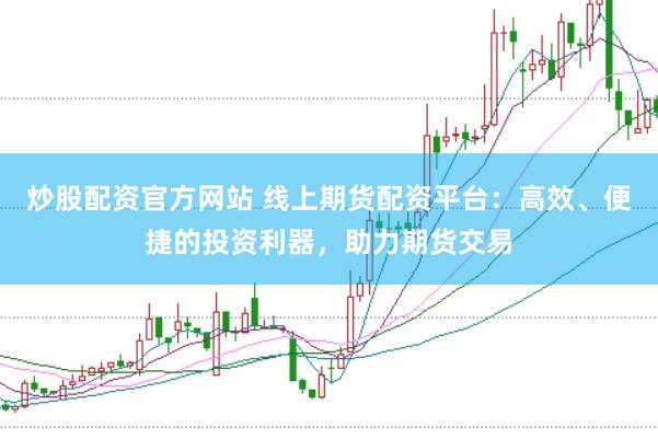 炒股配资官方网站 线上期货配资平台：高效、便捷的投资利器，助力期货交易