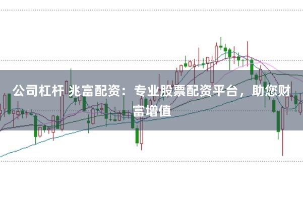 公司杠杆 兆富配资：专业股票配资平台，助您财富增值