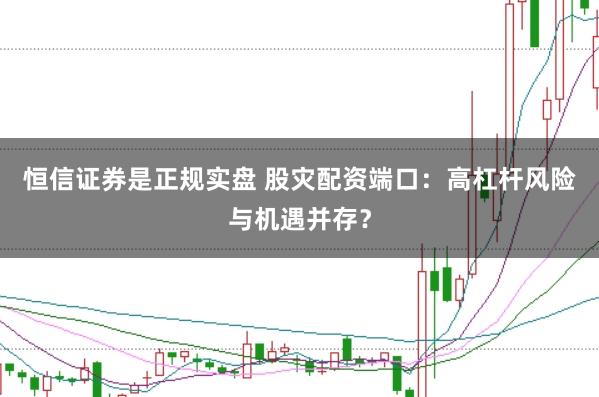 恒信证券是正规实盘 股灾配资端口:高杠杆风险与机遇并存?