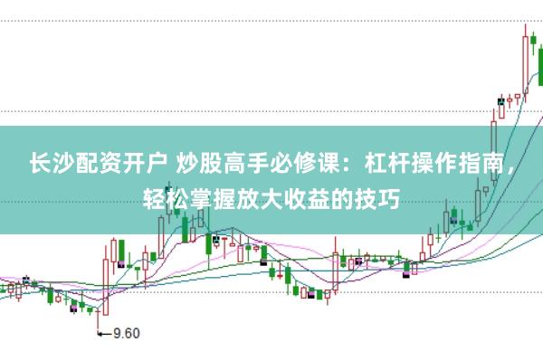 长沙配资开户 炒股高手必修课:杠杆操作指南,轻松掌握放大收益的技巧