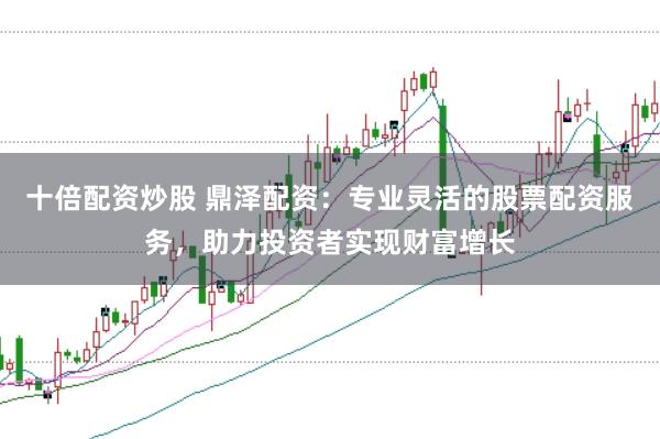 十倍配资炒股 鼎泽配资：专业灵活的股票配资服务，助力投资者实现财富增长