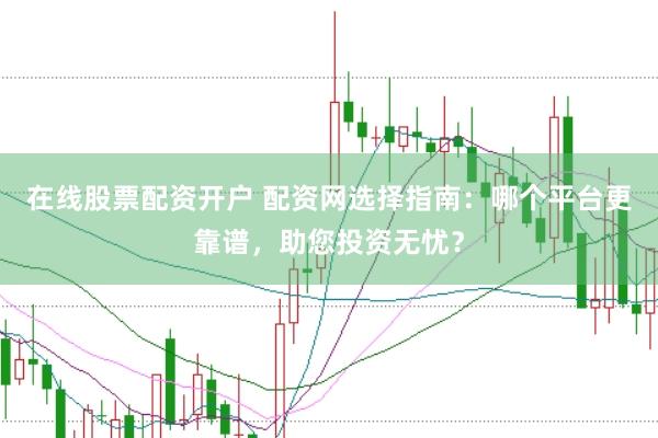 在线股票配资开户 配资网选择指南:哪个平台更靠谱,助您投资无忧?
