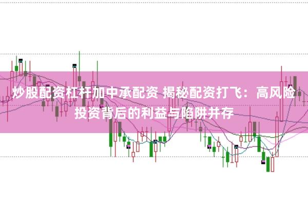 炒股配资杠杆加中承配资 揭秘配资打飞：高风险投资背后的利益与陷阱并存