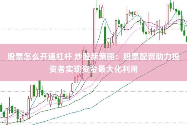 股票怎么开通杠杆 炒股新策略：股票配资助力投资者实现资金最大化利用