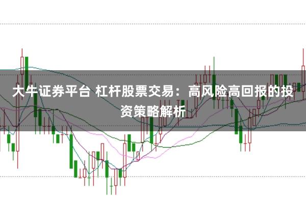 大牛证券平台 杠杆股票交易:高风险高回报的投资策略解析