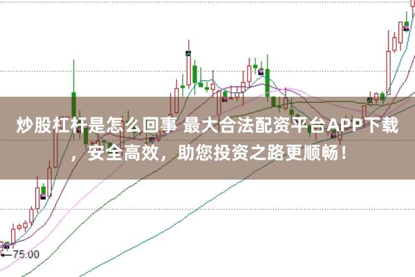 炒股杠杆是怎么回事 最大合法配资平台APP下载,安全高效,助您投资之路更顺畅!
