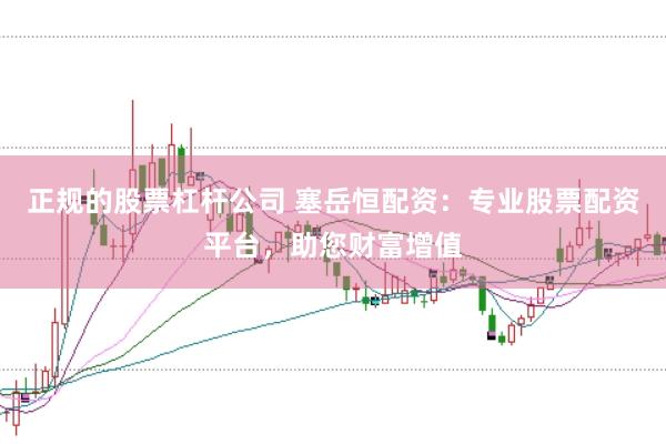 正规的股票杠杆公司 塞岳恒配资：专业股票配资平台，助您财富增值