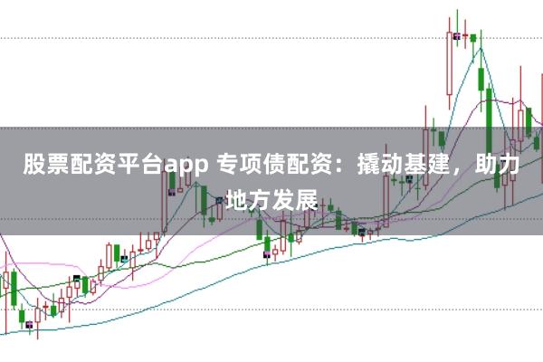 股票配资平台app 专项债配资：撬动基建，助力地方发展