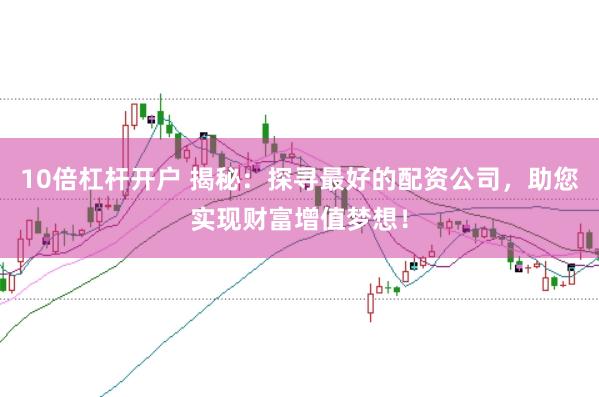 10倍杠杆开户 揭秘：探寻最好的配资公司，助您实现财富增值梦想！