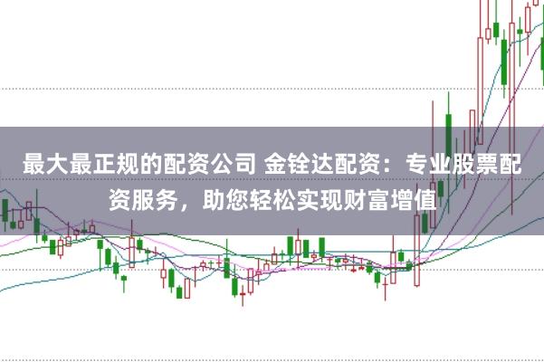 最大最正规的配资公司 金铨达配资:专业股票配资服务,助您轻松实现财富增值