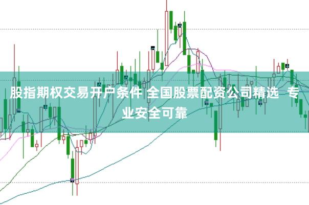 股指期权交易开户条件 全国股票配资公司精选 专业安全可靠