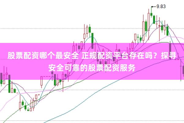股票配资哪个最安全 正规配资平台存在吗?探寻安全可靠的股票配资服务