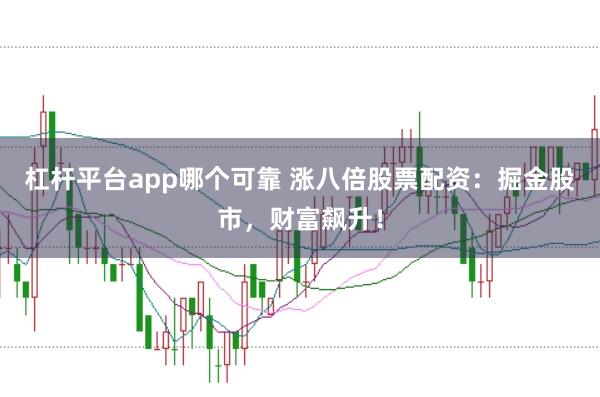 杠杆平台app哪个可靠 涨八倍股票配资:掘金股市,财富飙升!