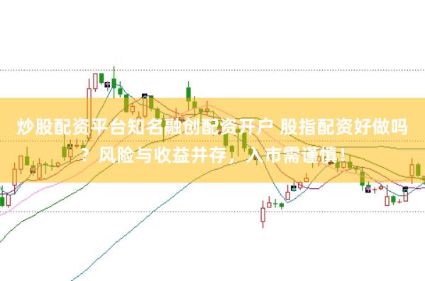 炒股配资平台知名融创配资开户 股指配资好做吗?风险与收益并存,入市需谨慎!
