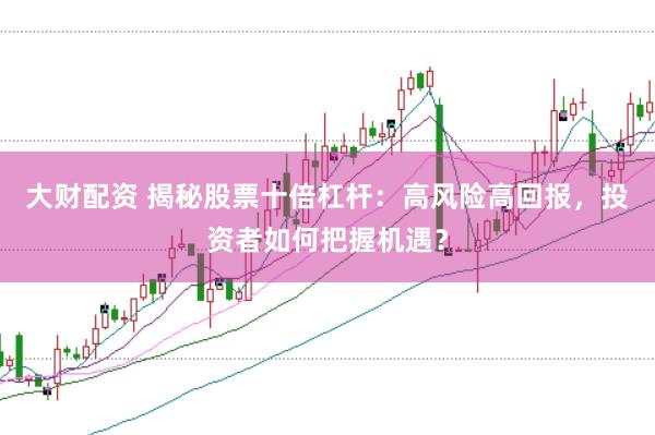 大财配资 揭秘股票十倍杠杆：高风险高回报，投资者如何把握机遇？