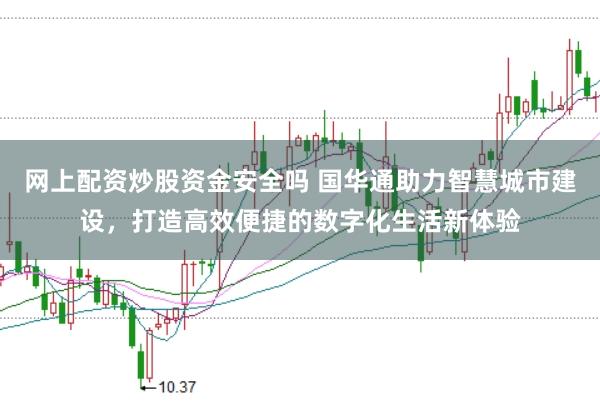网上配资炒股资金安全吗 国华通助力智慧城市建设，打造高效便捷的数字化生活新体验