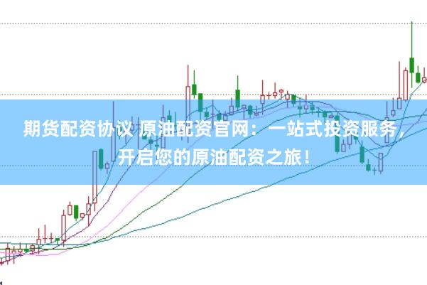 期货配资协议 原油配资官网：一站式投资服务，开启您的原油配资之旅！