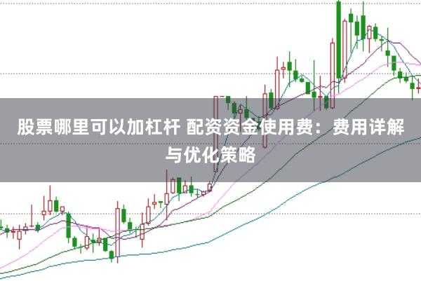 股票哪里可以加杠杆 配资资金使用费:费用详解与优化策略
