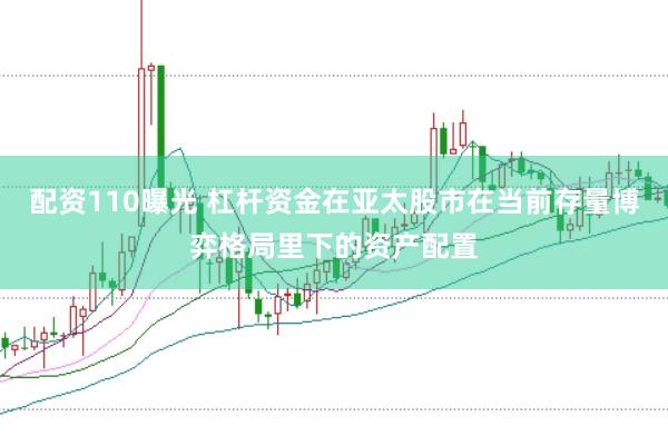 配资110曝光 杠杆资金在亚太股市在当前存量博弈格局里下的资产配置
