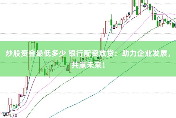 炒股资金最低多少 银行配资放贷:助力企业发展,共赢未来!