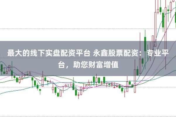 最大的线下实盘配资平台 永鑫股票配资:专业平台,助您财富增值