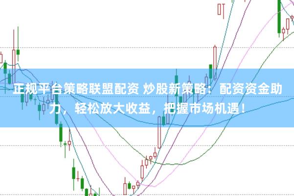 正规平台策略联盟配资 炒股新策略:配资资金助力,轻松放大收益,把握市场机遇!