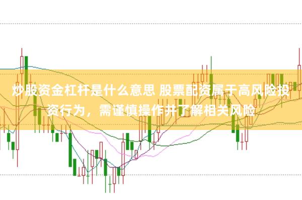 炒股资金杠杆是什么意思 股票配资属于高风险投资行为,需谨慎操作并了解相关风险