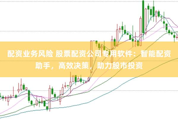 配资业务风险 股票配资公司专用软件:智能配资助手,高效决策,助力股市投资