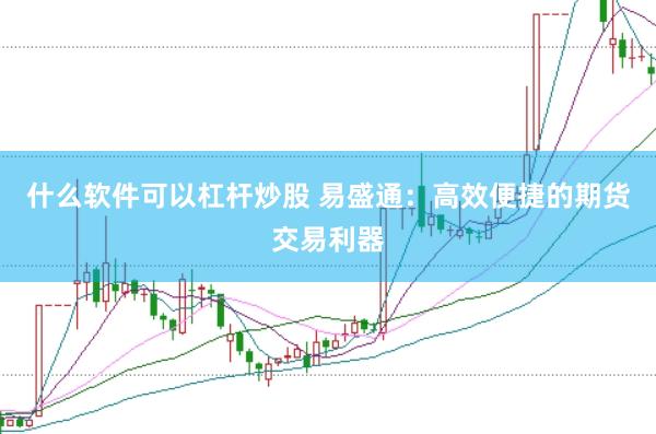 什么软件可以杠杆炒股 易盛通:高效便捷的期货交易利器
