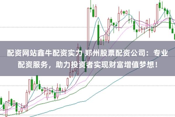 配资网站鑫牛配资实力 郑州股票配资公司:专业配资服务,助力投资者实现财富增值梦想!