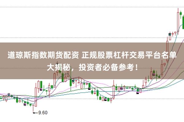 道琼斯指数期货配资 正规股票杠杆交易平台名单大揭秘,投资者必备参考!