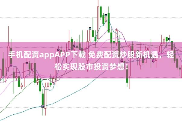 手机配资appAPP下载 免费配资炒股新机遇,轻松实现股市投资梦想!