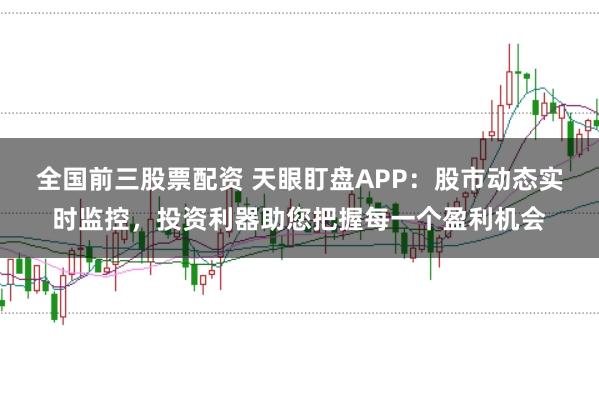 全国前三股票配资 天眼盯盘APP:股市动态实时监控,投资利器助您把握每一个盈利机会