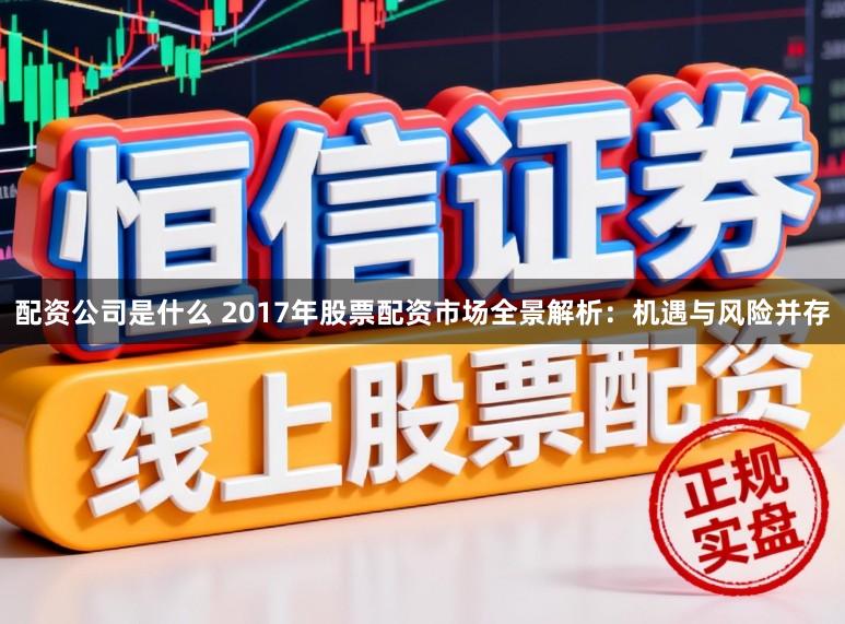 配资公司是什么 2017年股票配资市场全景解析：机遇与风险并存