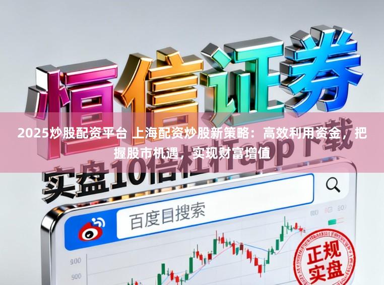 2025炒股配资平台 上海配资炒股新策略:高效利用资金,把握股市机遇,实现财富增值