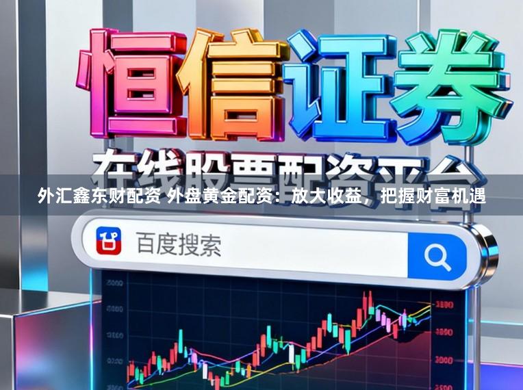 外汇鑫东财配资 外盘黄金配资：放大收益，把握财富机遇