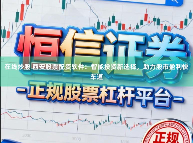 在线炒股 西安股票配资软件：智能投资新选择，助力股市盈利快车道