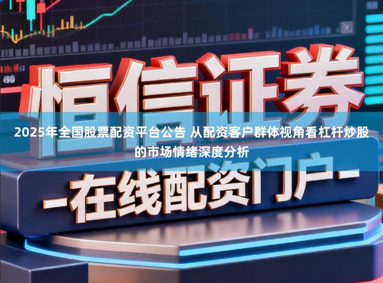 2025年全国股票配资平台公告 从配资客户群体视角看杠杆炒股的市场情绪深度分析