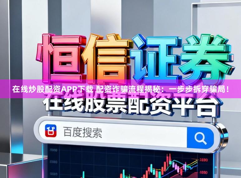 在线炒股配资APP下载 配资诈骗流程揭秘：一步步拆穿骗局！