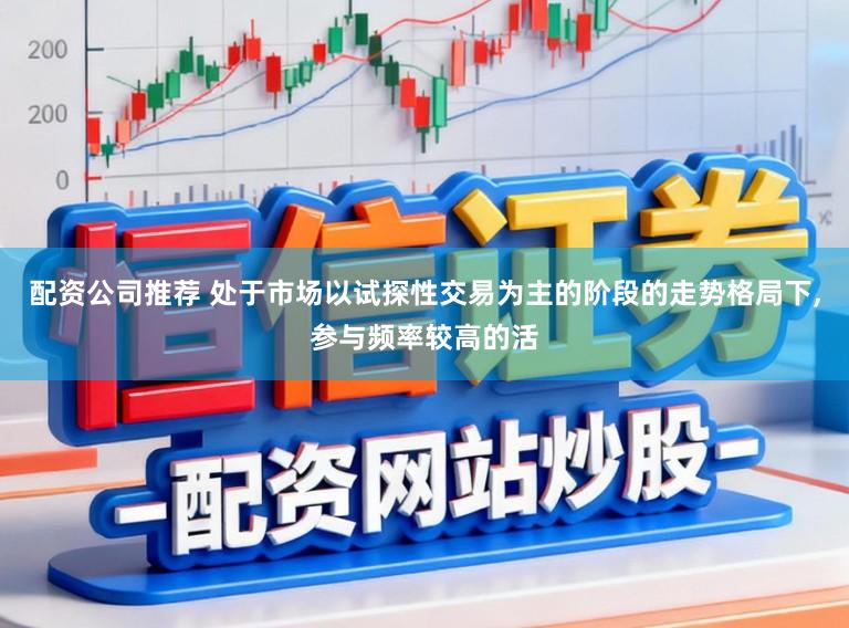 配资公司推荐 处于市场以试探性交易为主的阶段的走势格局下，参与频率较高的活